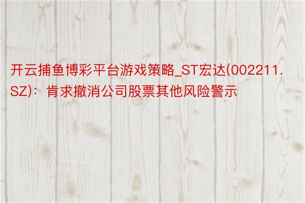 开云捕鱼博彩平台游戏策略_ST宏达(002211.SZ)：肯求撤消公司股票其他风险警示